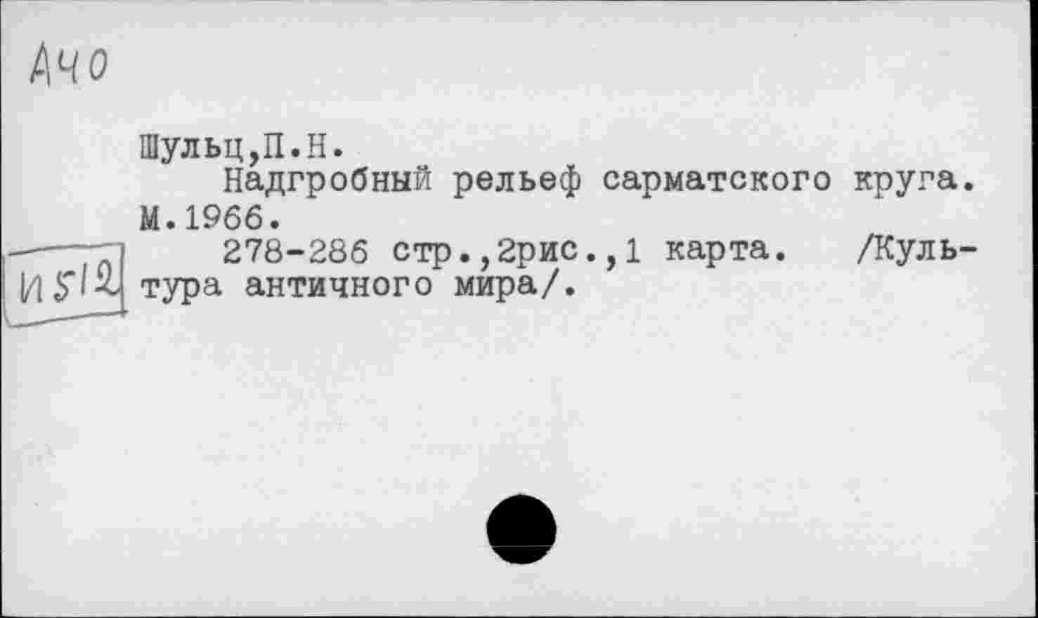 ﻿Шульц,П.H.
Надгробный рельеф сарматского круга. М.1966.
278-286 стр.,2рис.,1 карта. /Культура античного мира/.